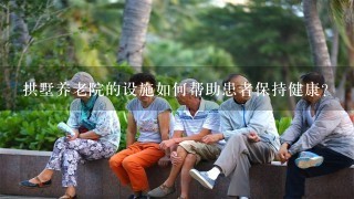 拱墅养老院的设施如何帮助患者保持健康?