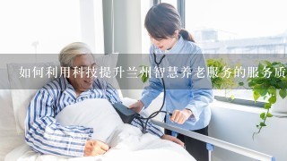 如何利用科技提升兰州智慧养老服务的服务质量?