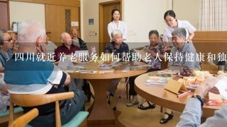 四川就近养老服务如何帮助老人保持健康和独立生活?