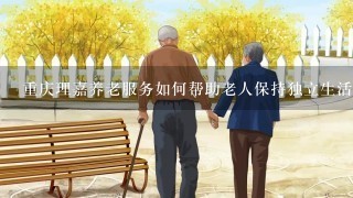 重庆理嘉养老服务如何帮助老人保持独立生活方式?